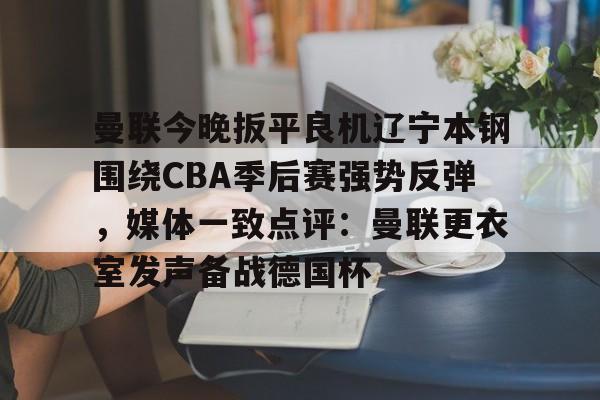 关于曼联今晚扳平良机辽宁本钢围绕CBA季后赛强势反弹，媒体一致点评：曼联更衣室发声备战德国杯的信息亚博体育平台