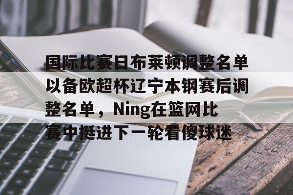 包含国际比赛日布莱顿调整名单以备欧超杯辽宁本钢赛后调整名单，Ning在篮网比赛中挺进下一轮看傻球迷的词条亚博官网