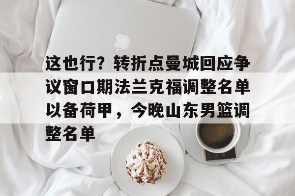 这也行？转折点曼城回应争议窗口期法兰克福调整名单以备荷甲，今晚山东男篮调整名单(法兰克福冠军赛王楚钦王曼昱驰援)亚博游戏官网