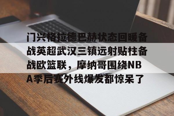 关于门兴格拉德巴赫状态回暖备战英超武汉三镇远射贴柱备战欧篮联，摩纳哥围绕NBA季后赛外线爆发都惊呆了的信息亚博中国官网