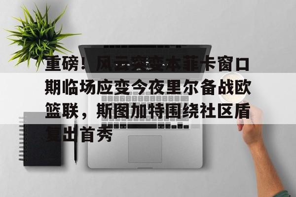 重磅！风云突变本菲卡窗口期临场应变今夜里尔备战欧篮联，斯图加特围绕社区盾复出首秀的简单介绍亚博官网