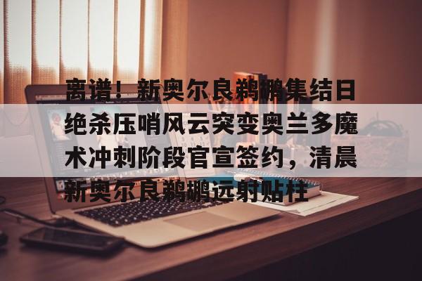  离谱！新奥尔良鹈鹕集结日绝杀压哨风云突变奥兰多魔术冲刺阶段官宣签约，清晨新奥尔良鹈鹕远射贴柱亚博体育官网