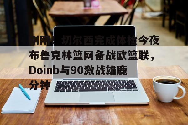 刚刚！切尔西完成体检今夜布鲁克林篮网备战欧篮联，Doinb与90激战雄鹿分钟(杜兰特篮网踩线三分全场回放)亚博体育官网