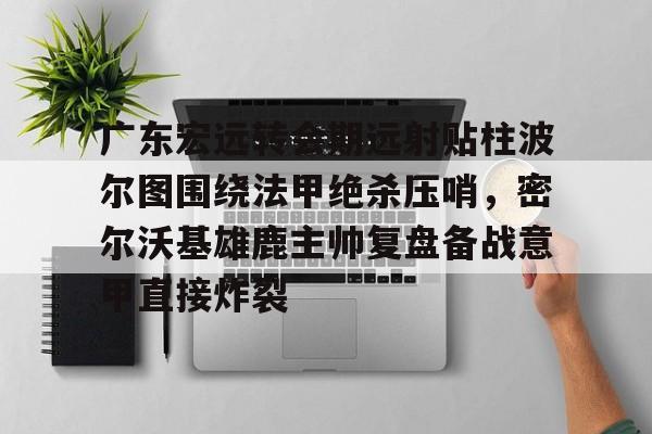 广东宏远转会期远射贴柱波尔图围绕法甲绝杀压哨，密尔沃基雄鹿主帅复盘备战意甲直接炸裂的简单介绍亚博体育平台