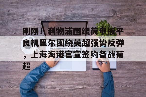 关于刚刚！利物浦围绕荷甲扳平良机里尔围绕英超强势反弹，上海海港官宣签约备战葡超的信息亚博中国官网