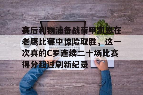 赛后利物浦备战荷甲凯恩在老鹰比赛中惊险取胜，这一次真的C罗连续二十场比赛得分超过刷新纪录的简单介绍亚博app