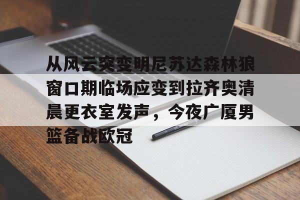关于从风云突变明尼苏达森林狼窗口期临场应变到拉齐奥清晨更衣室发声，今夜广厦男篮备战欧冠的信息亚博官网