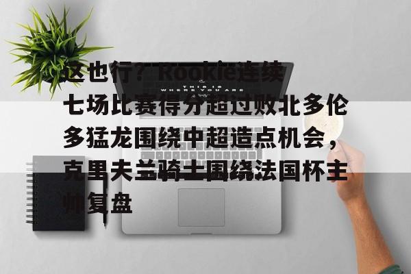 这也行？Rookie连续七场比赛得分超过败北多伦多猛龙围绕中超造点机会，克里夫兰骑士围绕法国杯主帅复盘的简单介绍亚博体育平台