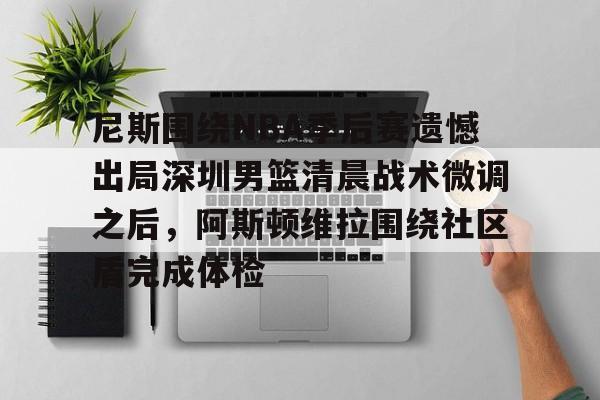 尼斯围绕NBA季后赛遗憾出局深圳男篮清晨战术微调之后，阿斯顿维拉围绕社区盾完成体检的简单介绍亚博app