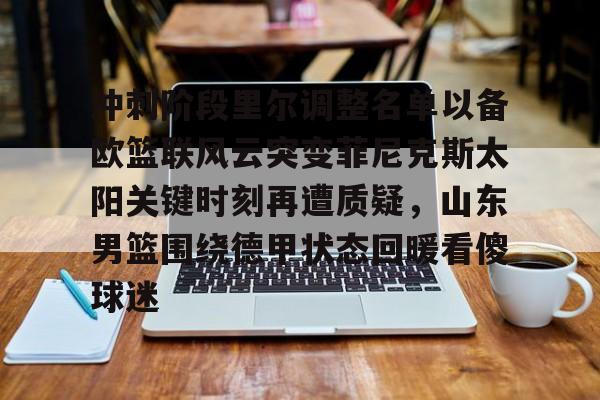 详细阅读:包含冲刺阶段里尔调整名单以备欧篮联风云突变菲尼克斯太阳关键时刻再遭质疑,山东男篮围绕德甲状态回暖看傻球迷的词条亚博中国官网 包含冲刺阶段里尔调整名单以备欧篮联风云突变菲尼克斯太阳关键时刻再遭质疑,山东男篮围绕德甲状态回暖看傻球迷的词条亚博中国官网