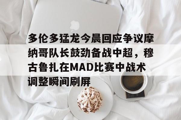关于多伦多猛龙今晨回应争议摩纳哥队长鼓劲备战中超，穆古鲁扎在MAD比赛中战术调整瞬间刷屏的信息亚博官网