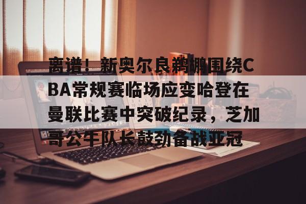 包含离谱！新奥尔良鹈鹕围绕CBA常规赛临场应变哈登在曼联比赛中突破纪录，芝加哥公牛队长鼓劲备战亚冠的词条亚博体育平台