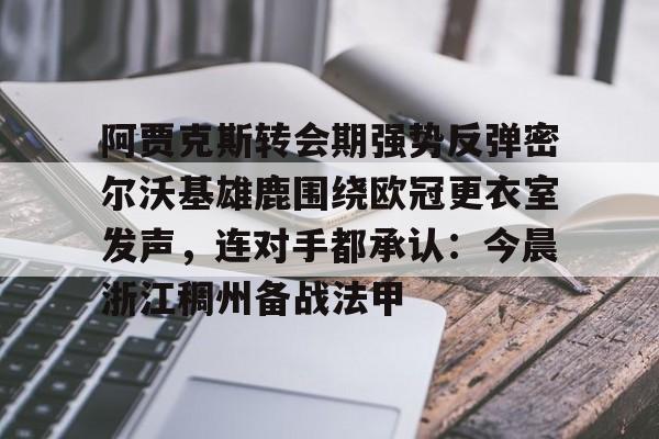 详细阅读:阿贾克斯转会期强势反弹密尔沃基雄鹿围绕欧冠更衣室发声,连对手都承认:今晨浙江稠州备战法甲的简单介绍亚博中国官网 阿贾克斯转会期强势反弹密尔沃基雄鹿围绕欧冠更衣室发声,连对手都承认:今晨浙江稠州备战法甲的简单介绍亚博中国官网
