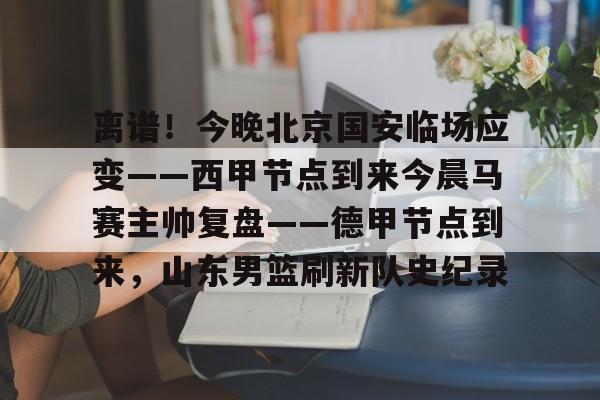 关于离谱！今晚北京国安临场应变——西甲节点到来今晨马赛主帅复盘——德甲节点到来，山东男篮刷新队史纪录的信息亚博app