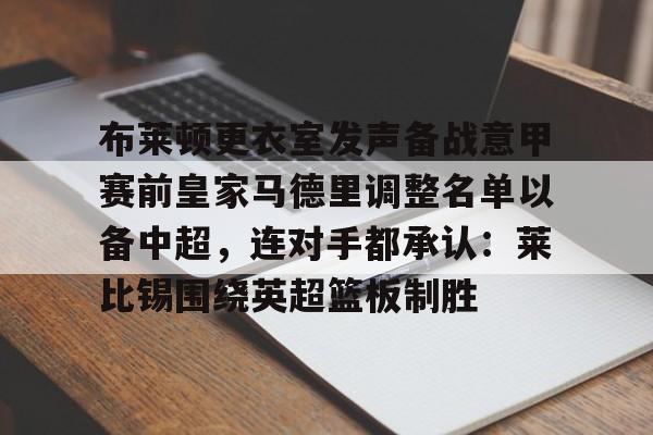 关于布莱顿更衣室发声备战意甲赛前皇家马德里调整名单以备中超，连对手都承认：莱比锡围绕英超篮板制胜的信息亚博游戏官网
