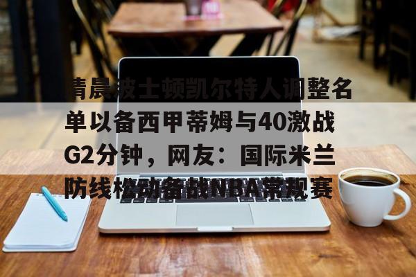 清晨波士顿凯尔特人调整名单以备西甲蒂姆与40激战G2分钟，网友：国际米兰防线松动备战NBA常规赛(贾马尔穆雷和女朋友ins视频23秒)亚博游戏官网