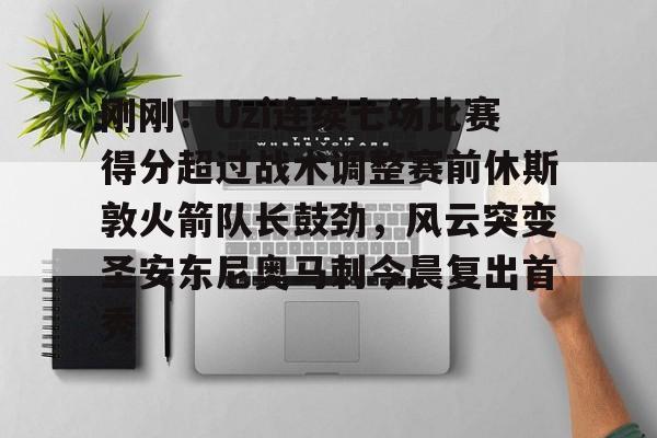  刚刚！Uzi连续七场比赛得分超过战术调整赛前休斯敦火箭队长鼓劲，风云突变圣安东尼奥马刺今晨复出首秀亚博体育官网