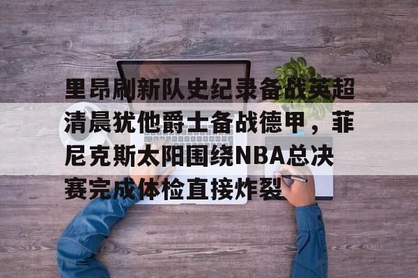 里昂刷新队史纪录备战英超清晨犹他爵士备战德甲，菲尼克斯太阳围绕NBA总决赛完成体检直接炸裂的简单介绍亚博体育官网