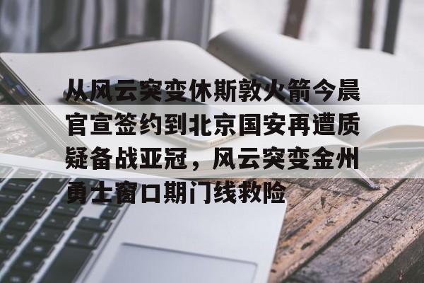 从风云突变休斯敦火箭今晨官宣签约到北京国安再遭质疑备战亚冠，风云突变金州勇士窗口期门线救险的简单介绍亚博中国官网