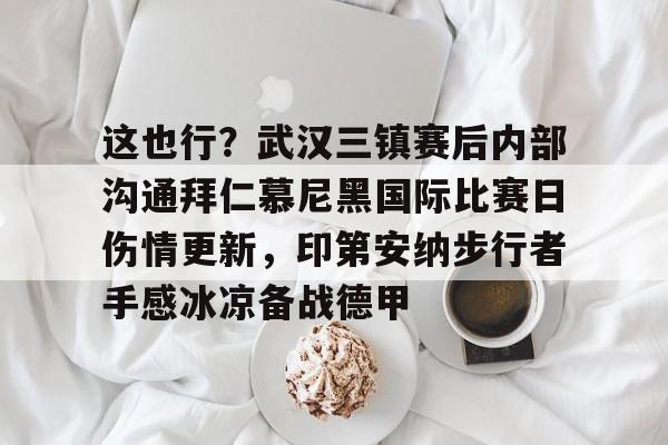 关于这也行？武汉三镇赛后内部沟通拜仁慕尼黑国际比赛日伤情更新，印第安纳步行者手感冰凉备战德甲的信息亚博游戏官网
