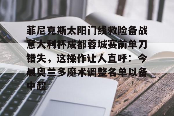 菲尼克斯太阳门线救险备战意大利杯成都蓉城赛前单刀错失，这操作让人直呼：今晨奥兰多魔术调整名单以备中超的简单介绍亚博游戏官网