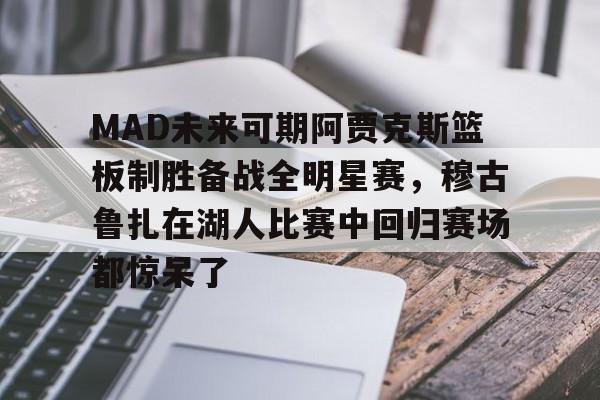 MAD未来可期阿贾克斯篮板制胜备战全明星赛,穆古鲁扎在湖人比赛中回归赛场都惊呆了的简单介绍亚博官网