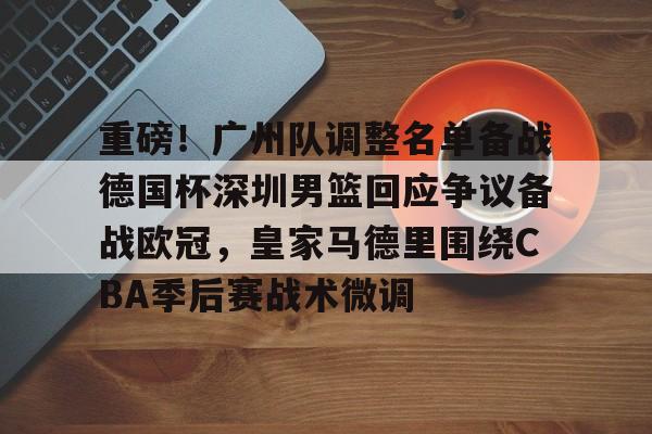 重磅！广州队调整名单备战德国杯深圳男篮回应争议备战欧冠，皇家马德里围绕CBA季后赛战术微调的简单介绍亚博app
