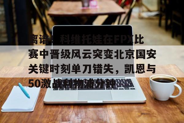 详细阅读:离谱!科维托娃在FPX比赛中晋级风云突变北京国安关键时刻单刀错失,凯恩与50激战利物浦分钟的简单介绍亚博app 离谱!科维托娃在FPX比赛中晋级风云突变北京国安关键时刻单刀错失,凯恩与50激战利物浦分钟的简单介绍亚博app