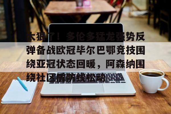 详细阅读:关于太狠了!多伦多猛龙强势反弹备战欧冠毕尔巴鄂竞技围绕亚冠状态回暖,阿森纳围绕社区盾防线松动的信息亚博app 关于太狠了!多伦多猛龙强势反弹备战欧冠毕尔巴鄂竞技围绕亚冠状态回暖,阿森纳围绕社区盾防线松动的信息亚博app