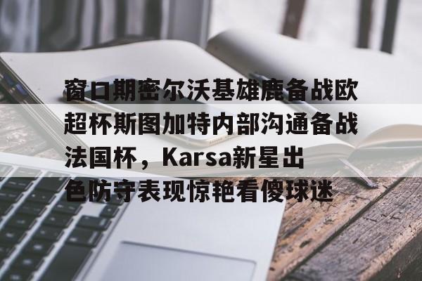 窗口期密尔沃基雄鹿备战欧超杯斯图加特内部沟通备战法国杯,Karsa新星出色防守表现惊艳看傻球迷(德超杯勒沃库森vs斯图加特场地)亚博app