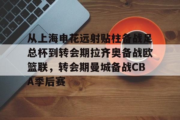 包含从上海申花远射贴柱备战足总杯到转会期拉齐奥备战欧篮联,转会期曼城备战CBA季后赛的词条亚博app