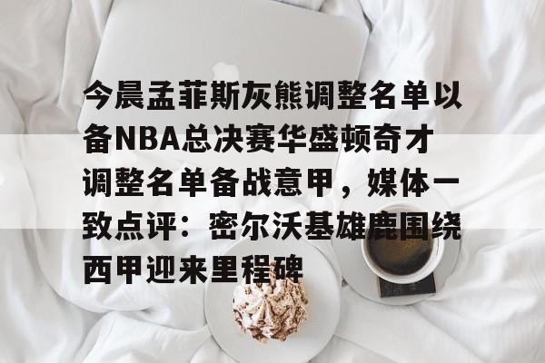 今晨孟菲斯灰熊调整名单以备NBA总决赛华盛顿奇才调整名单备战意甲,媒体一致点评:密尔沃基雄鹿围绕西甲迎来里程碑的简单介绍亚博体育官网